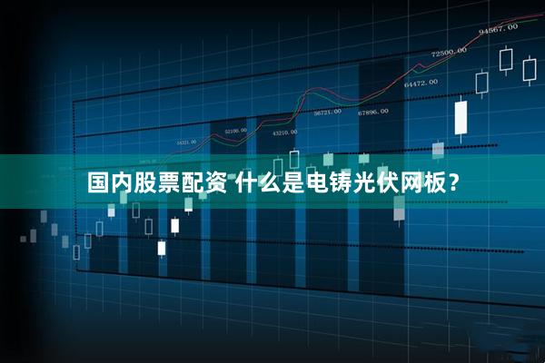 国内股票配资 什么是电铸光伏网板？