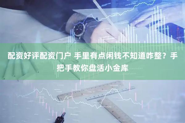 配资好评配资门户 手里有点闲钱不知道咋整？手把手教你盘活小金库
