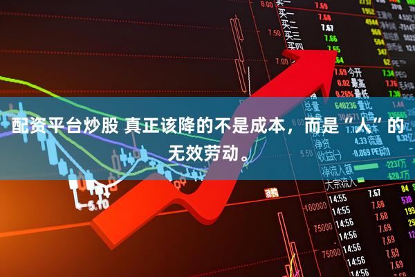 配资平台炒股 真正该降的不是成本，而是“人”的无效劳动。