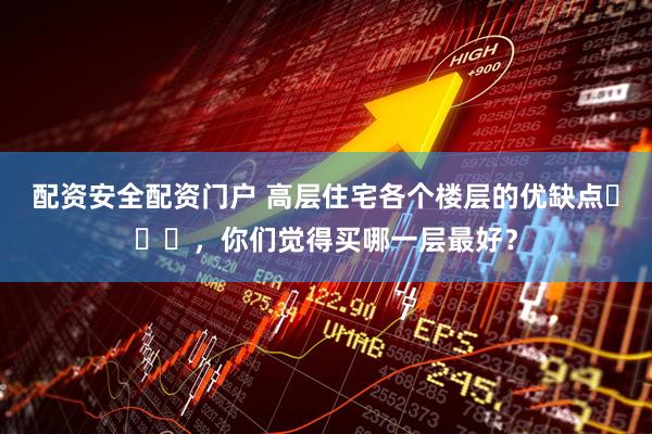 配资安全配资门户 高层住宅各个楼层的优缺点​​​，你们觉得买哪一层最好？