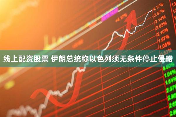 线上配资股票 伊朗总统称以色列须无条件停止侵略