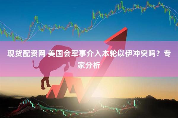 现货配资网 美国会军事介入本轮以伊冲突吗？专家分析