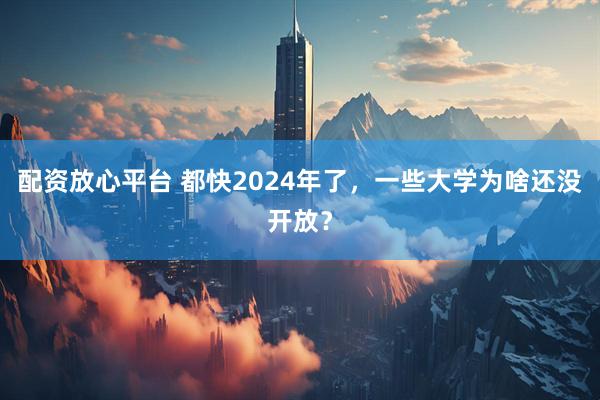 配资放心平台 都快2024年了，一些大学为啥还没开放？