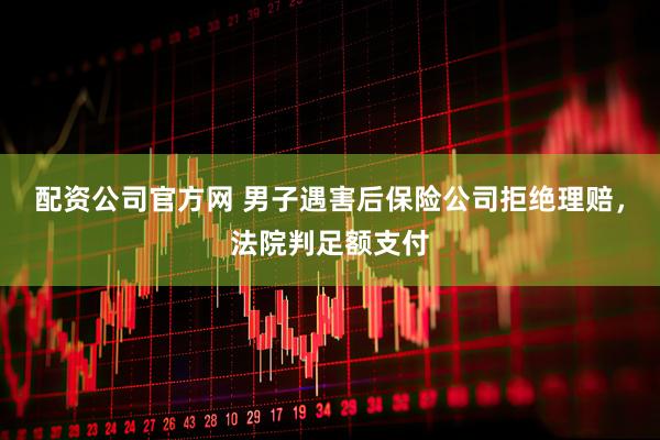 配资公司官方网 男子遇害后保险公司拒绝理赔，法院判足额支付