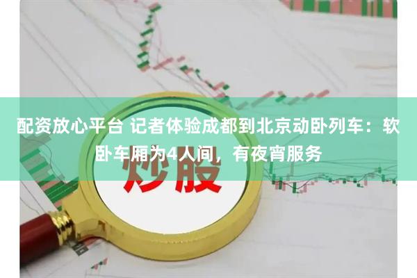 配资放心平台 记者体验成都到北京动卧列车：软卧车厢为4人间，有夜宵服务