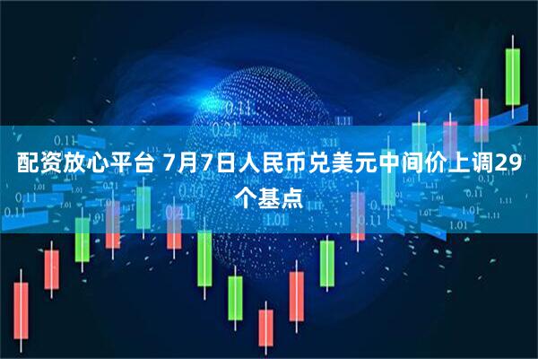 配资放心平台 7月7日人民币兑美元中间价上调29个基点