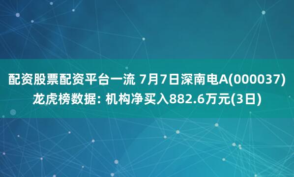 配资股票配资平台一流 7月7日深南电A(000037)龙虎榜数据: 机构净买入882.6万元(3日)