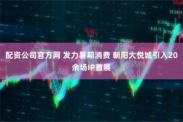 配资公司官方网 发力暑期消费 朝阳大悦城引入20余场IP首展