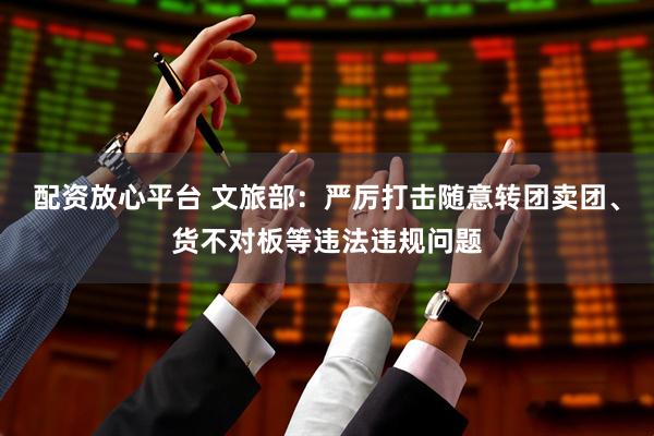 配资放心平台 文旅部：严厉打击随意转团卖团、货不对板等违法违规问题