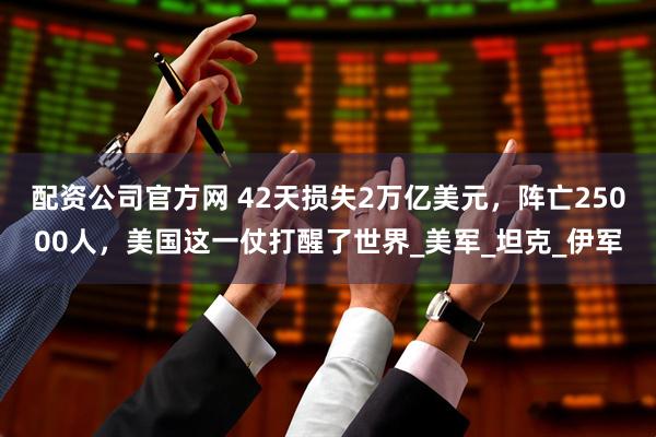 配资公司官方网 42天损失2万亿美元，阵亡25000人，美国这一仗打醒了世界_美军_坦克_伊军
