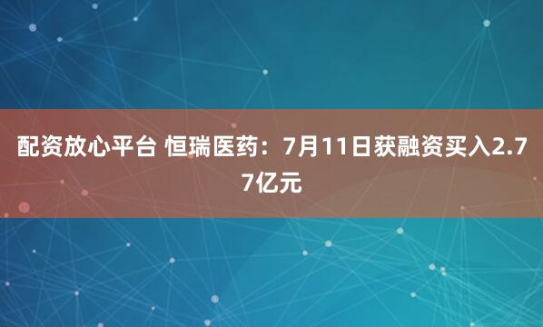 配资放心平台 恒瑞医药：7月11日获融资买入2.77亿元