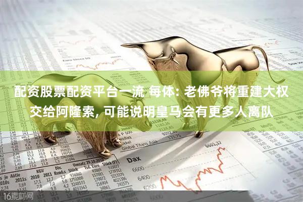 配资股票配资平台一流 每体: 老佛爷将重建大权交给阿隆索, 可能说明皇马会有更多人离队