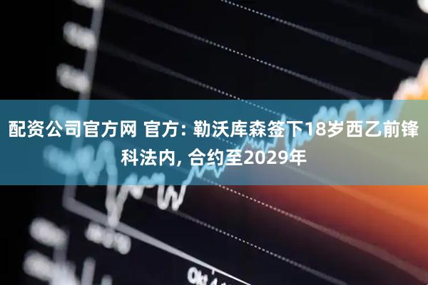 配资公司官方网 官方: 勒沃库森签下18岁西乙前锋科法内, 合约至2029年