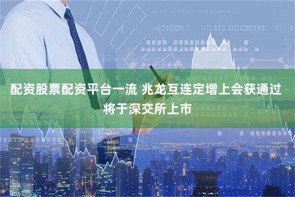 配资股票配资平台一流 兆龙互连定增上会获通过 将于深交所上市