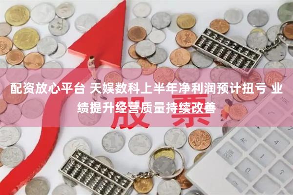 配资放心平台 天娱数科上半年净利润预计扭亏 业绩提升经营质量持续改善