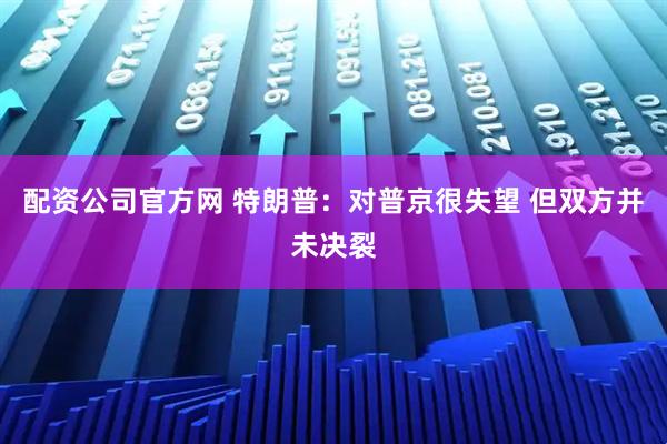 配资公司官方网 特朗普：对普京很失望 但双方并未决裂