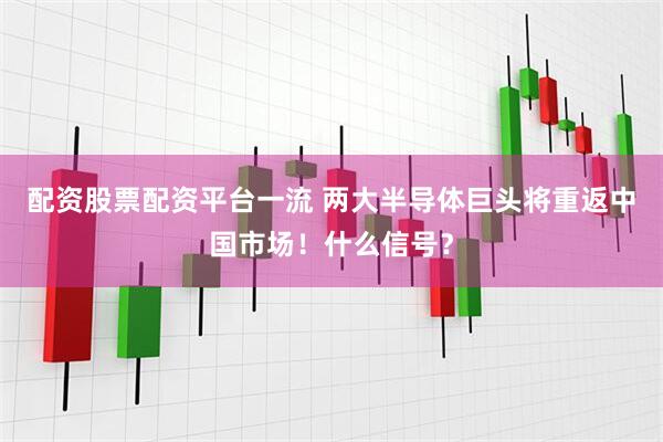 配资股票配资平台一流 两大半导体巨头将重返中国市场！什么信号？