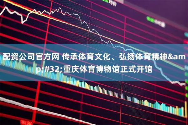 配资公司官方网 传承体育文化、弘扬体育精神&#32;重庆体育博物馆正式开馆