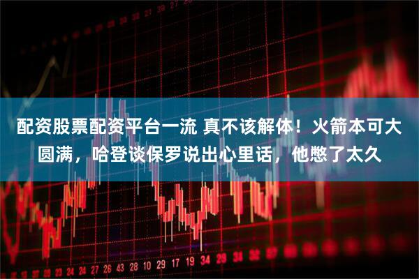 配资股票配资平台一流 真不该解体！火箭本可大圆满，哈登谈保罗说出心里话，他憋了太久