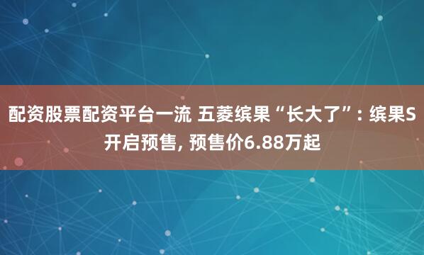 配资股票配资平台一流 五菱缤果“长大了”: 缤果S开启预售, 预售价6.88万起