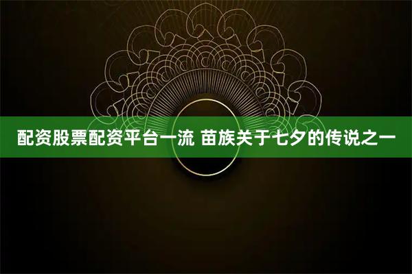 配资股票配资平台一流 苗族关于七夕的传说之一