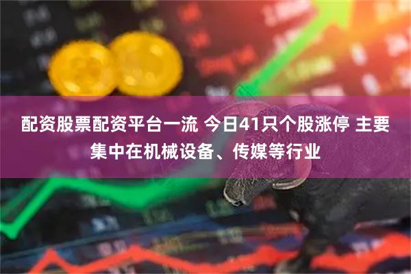 配资股票配资平台一流 今日41只个股涨停 主要集中在机械设备、传媒等行业