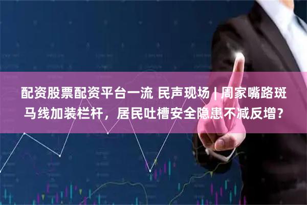 配资股票配资平台一流 民声现场 | 周家嘴路斑马线加装栏杆，居民吐槽安全隐患不减反增？