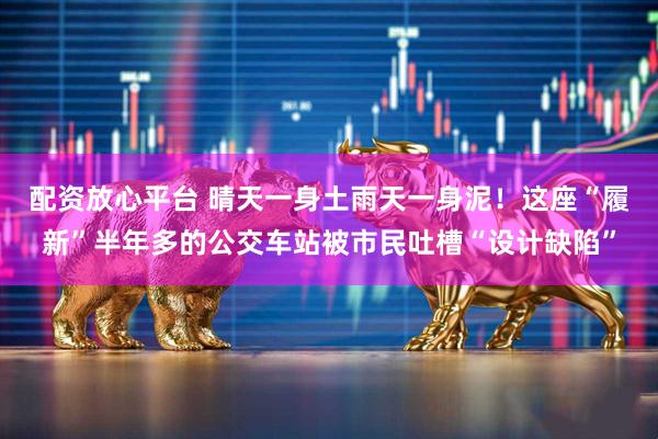 配资放心平台 晴天一身土雨天一身泥！这座“履新”半年多的公交车站被市民吐槽“设计缺陷”