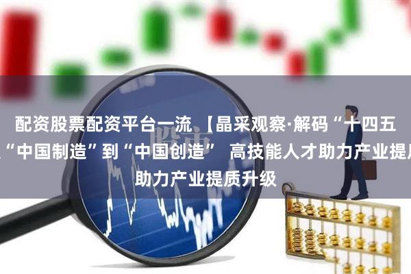 配资股票配资平台一流 【晶采观察·解码“十四五”】从“中国制造”到“中国创造”  高技能人才助力产业提质升级
