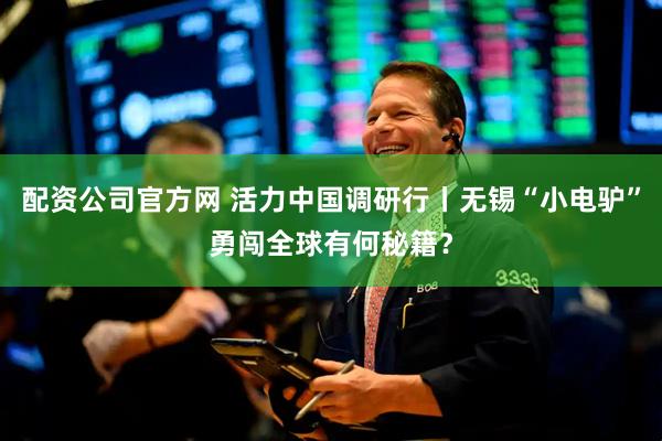 配资公司官方网 活力中国调研行丨无锡“小电驴”勇闯全球有何秘籍？