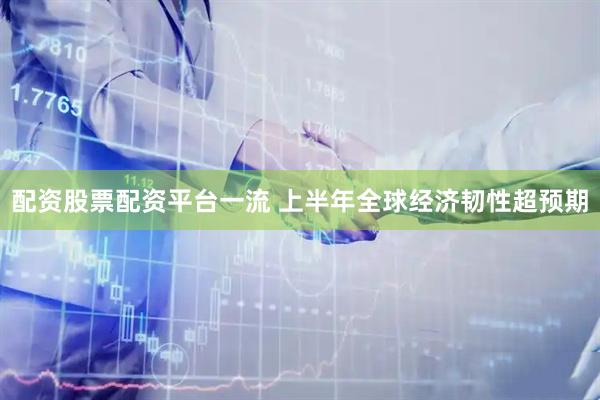 配资股票配资平台一流 上半年全球经济韧性超预期