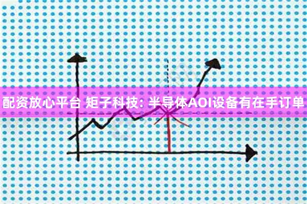 配资放心平台 矩子科技: 半导体AOI设备有在手订单