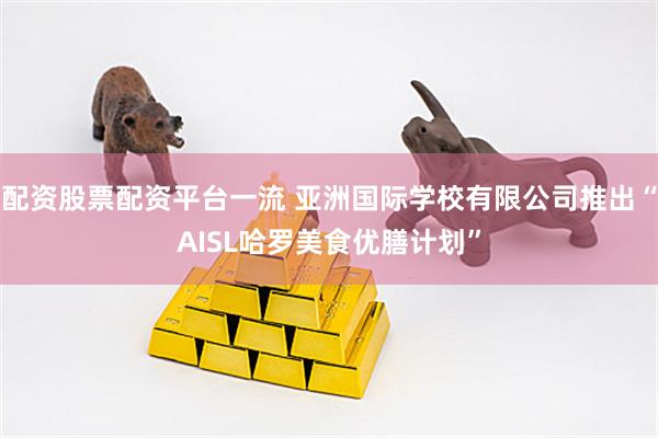 配资股票配资平台一流 亚洲国际学校有限公司推出“AISL哈罗美食优膳计划”