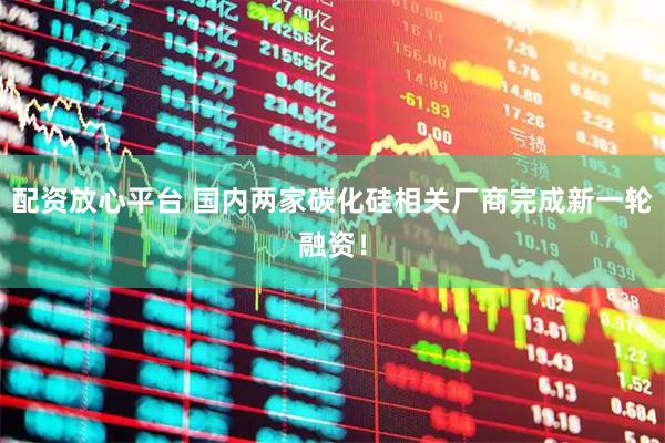 配资放心平台 国内两家碳化硅相关厂商完成新一轮融资！