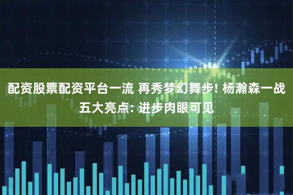 配资股票配资平台一流 再秀梦幻舞步! 杨瀚森一战五大亮点: 进步肉眼可见
