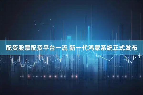 配资股票配资平台一流 新一代鸿蒙系统正式发布