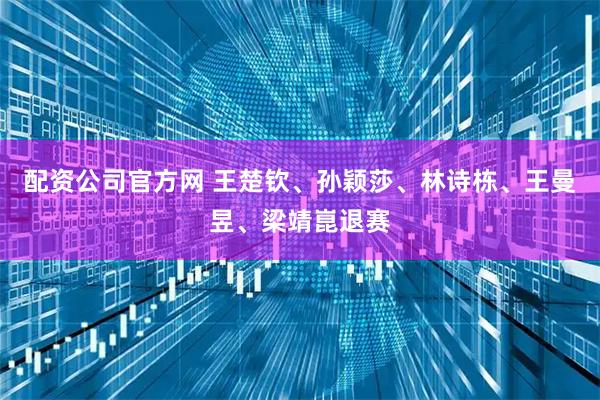 配资公司官方网 王楚钦、孙颖莎、林诗栋、王曼昱、梁靖崑退赛