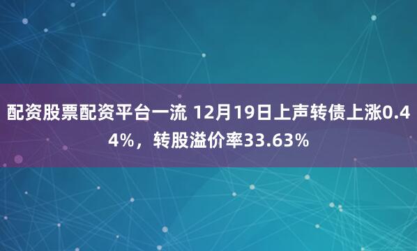 配资股票配资平台一流 12月19日上声转债上涨0.44%，转股溢价率33.63%