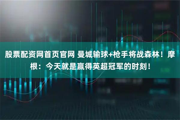 股票配资网首页官网 曼城输球+枪手将战森林！摩根：今天就是赢得英超冠军的时刻！
