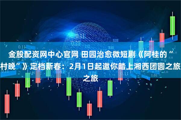金股配资网中心官网 田园治愈微短剧《阿桂的“村晚”》定档新春：2月1日起邀你踏上湘西团圆之旅