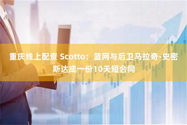 重庆线上配资 Scotto：篮网与后卫马拉奇-史密斯达成一份10天短合同