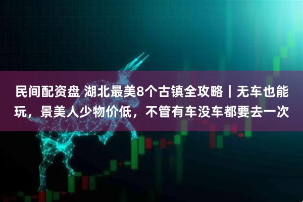 民间配资盘 湖北最美8个古镇全攻略｜无车也能玩，景美人少物价低，不管有车没车都要去一次