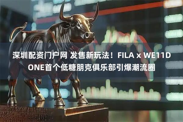 深圳配资门户网 发售新玩法！FILA x WE11DONE首个低糖朋克俱乐部引爆潮流圈