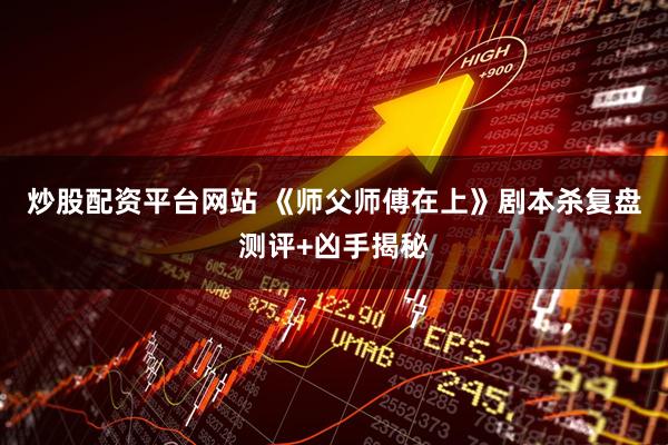 炒股配资平台网站 《师父师傅在上》剧本杀复盘测评+凶手揭秘
