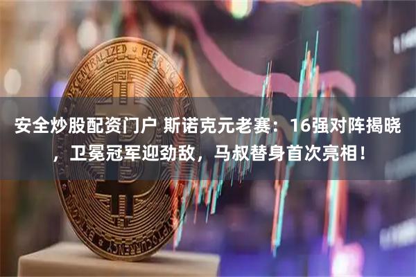 安全炒股配资门户 斯诺克元老赛：16强对阵揭晓，卫冕冠军迎劲敌，马叔替身首次亮相！