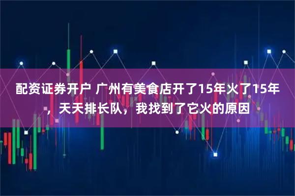 配资证券开户 广州有美食店开了15年火了15年，天天排长队，我找到了它火的原因
