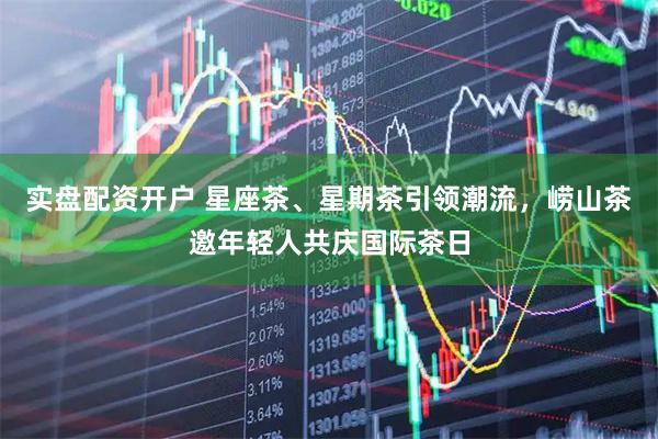实盘配资开户 星座茶、星期茶引领潮流，崂山茶邀年轻人共庆国际茶日