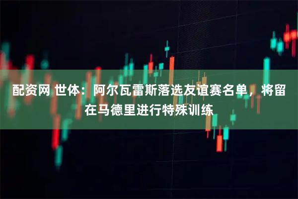 配资网 世体：阿尔瓦雷斯落选友谊赛名单，将留在马德里进行特殊训练