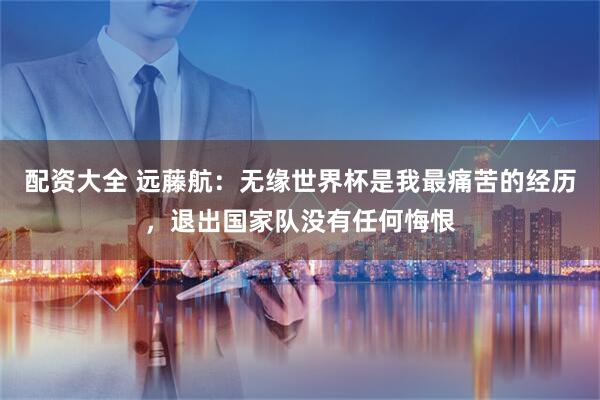 配资大全 远藤航：无缘世界杯是我最痛苦的经历，退出国家队没有任何悔恨