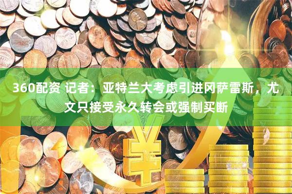 360配资 记者：亚特兰大考虑引进冈萨雷斯，尤文只接受永久转会或强制买断